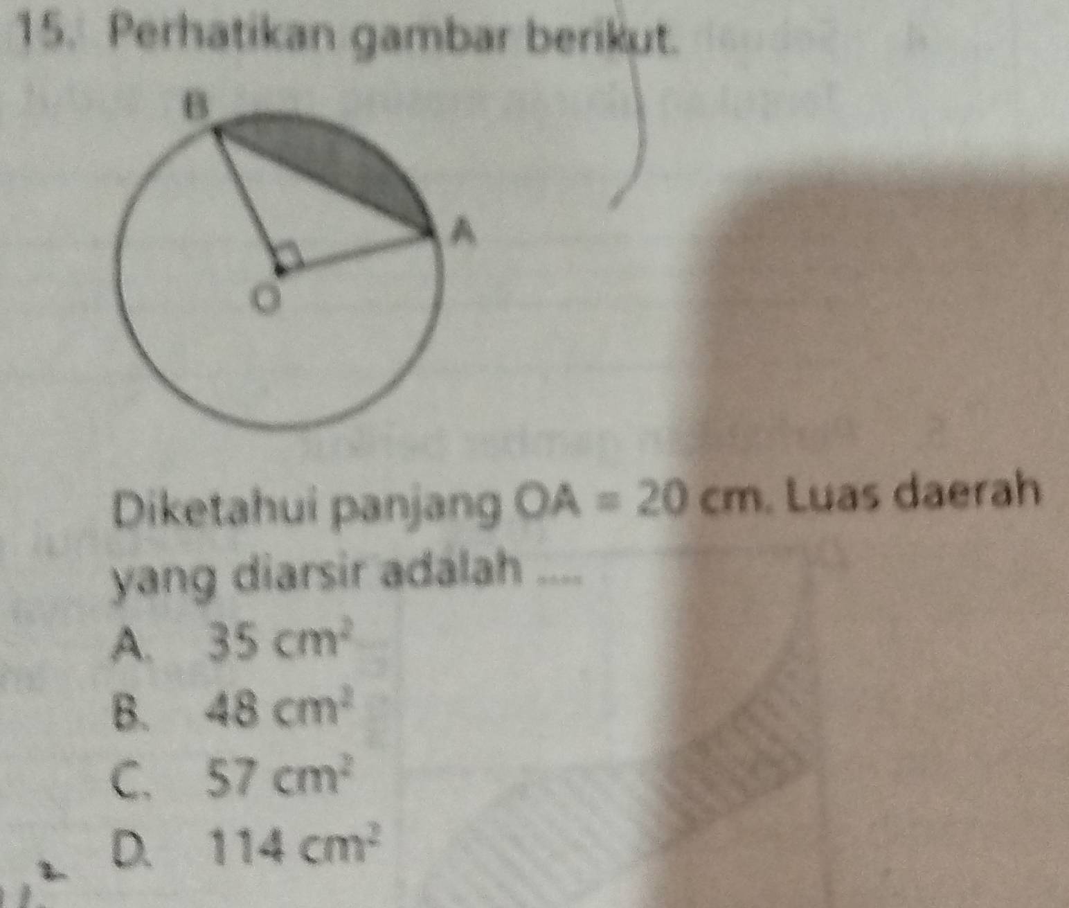 Perhatikan gambar berikut.
Diketahui panjang OA=20cm Luas daerah
yang diarsir adálah ....
A. 35cm^2
B. 48cm^2
C. 57cm^2
D. 114cm^2