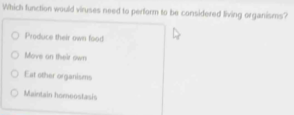 Which function would viruses need to perform to be considered living organisms?
Produce their own food
Move on their own
Eat other organisms
Maintain homeostasis