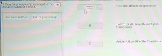 docurent where it is found. 3. Drag the principle of governeent to the the Dedaration of Independence
des process of law Ersted aovenc
B Anendiments the Fifth, Surth, Sewenth, and Eighth
C Auicles i, II and II of the Constitution