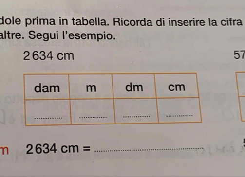 dole prima in tabella. Ricorda di inserire la cifra 
altre. Segui l'esempio. 
2 634 cm 57 
n 2634cm= _