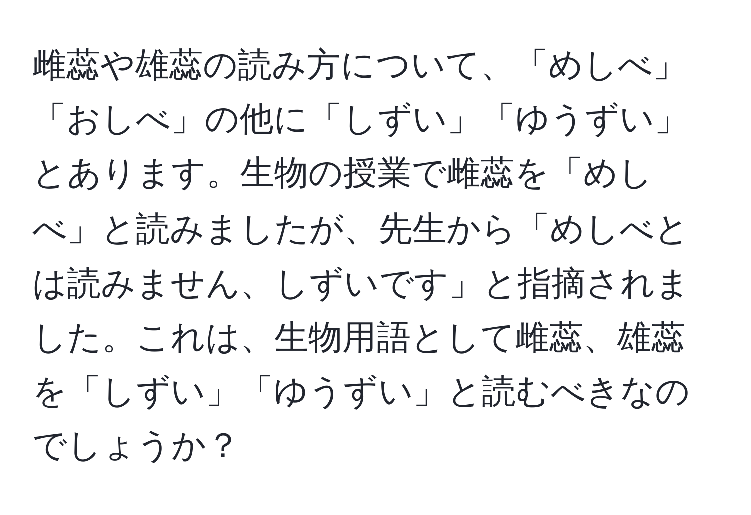 雌蕊や雄蕊の読み方について、「めしべ」「おしべ」の他に「しずい」「ゆうずい」とあります。生物の授業で雌蕊を「めしべ」と読みましたが、先生から「めしべとは読みません、しずいです」と指摘されました。これは、生物用語として雌蕊、雄蕊を「しずい」「ゆうずい」と読むべきなのでしょうか？