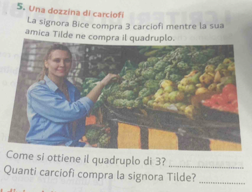 Una dozzina di carciofi 
La signora Bice compra 3 carciofi mentre la sua 
amica Tilde ne com 
Come si ottiene il quadruplo di 3?_ 
Quanti carciofi compra la signora Tilde?_