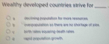 Wealthy developed countries strive for_
dectning population for more resources.
overopulation so there are no shortage of jobs
birth ristes equaiing death rates .
rapid population growth