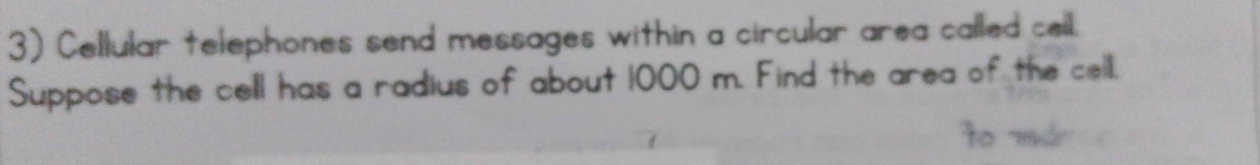Cellular telephones send messages within a circular area called cell. 
Suppose the cell has a radius of about 1000 m. Find the area of the cell.