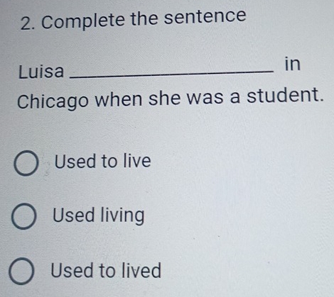 Complete the sentence
Luisa_
in
Chicago when she was a student.
Used to live
Used living
Used to lived