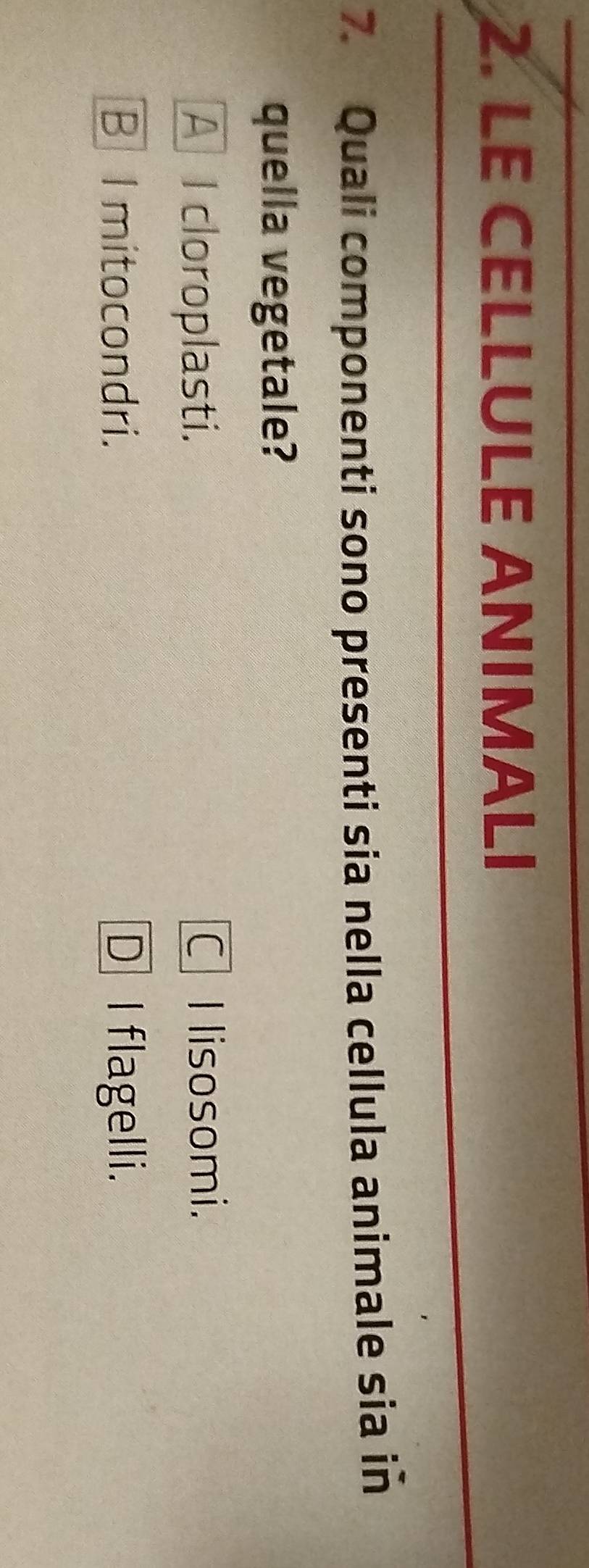 LE CELLULE ANIMALI
7. Quali componenti sono presenti sia nella cellula animale sia in
quella vegetale?
A l cloroplasti. C I lisosomi.
Bl mitocondri. D I flagelli.