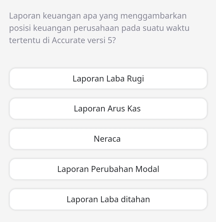 Laporan keuangan apa yang menggambarkan
posisi keuangan perusahaan pada suatu waktu
tertentu di Accurate versi 5?
Laporan Laba Rugi
Laporan Arus Kas
Neraca
Laporan Perubahan Modal
Laporan Laba ditahan