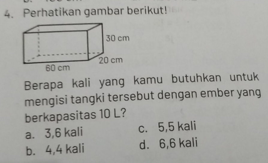 Perhatikan gambar berikut!
Berapa kali yang kamu butuhkan untuk
mengisi tangki tersebut dengan ember yang
berkapasitas 10 L?
a. 3,6 kali c. 5,5 kali
b. 4,4 kali d. 6,6 kali