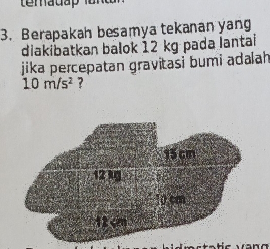 Berapakah besamya tekanan yang 
diakibatkan balok 12 kg pada lantai 
jika percepatan gravitasi bumi adalah
10m/s^2 ?