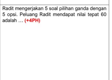 Radit mengerjakan 5 soal pilihan ganda dengan
5 opsi. Peluang Radit mendapat nilai tepat 60
adalah ... (+4PH)