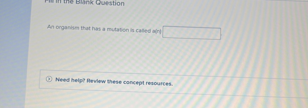 Fill in the Blank Question 
An organism that has a mutation is called a(n)□. 
Need help? Review these concept resources.