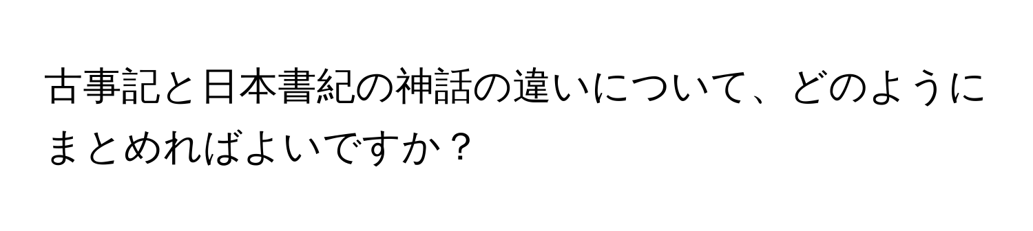 古事記と日本書紀の神話の違いについて、どのようにまとめればよいですか？