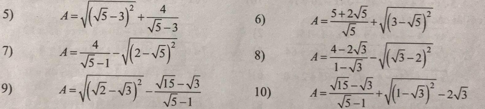 A=sqrt((sqrt 5)-3)^2+ 4/sqrt(5)-3 
6)
A= (5+2sqrt(5))/sqrt(5) +sqrt((3-sqrt 5))^2
7)
A= 4/sqrt(5)-1 -sqrt((2-sqrt 5))^2
8)
A= (4-2sqrt(3))/1-sqrt(3) -sqrt((sqrt 3)-2)^2
9)
A=sqrt((sqrt 2)-sqrt(3))^2- (sqrt(15)-sqrt(3))/sqrt(5)-1 
10)
A= (sqrt(15)-sqrt(3))/sqrt(5)-1 +sqrt((1-sqrt 3))^2-2sqrt(3)