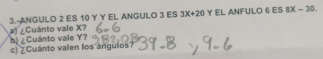 3.-ANGULO 2 ES 10 Y Y EL ANGULO 3 ES 3X+20 Y EL ANFULO 6 ES 8X-30. 
a) ¿ Cuánto vale X? 
b ¿ Cuánto vale Y? 
c) ¿Cuánto valen los ángulos?