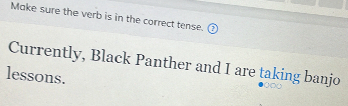 Make sure the verb is in the correct tense. (? 
Currently, Black Panther and I are taking banjo 
lessons.