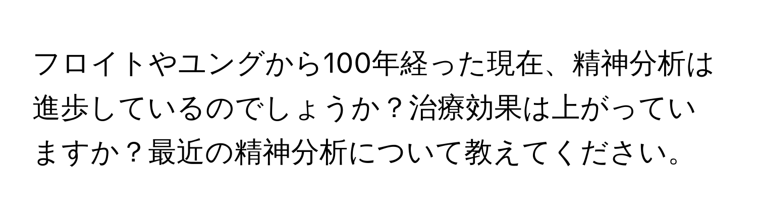 フロイトやユングから100年経った現在、精神分析は進歩しているのでしょうか？治療効果は上がっていますか？最近の精神分析について教えてください。