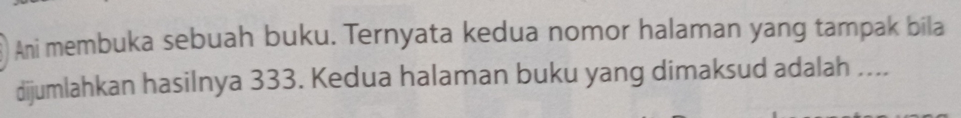 Ani membuka sebuah buku. Ternyata kedua nomor halaman yang tampak bila 
dijumlahkan hasilnya 333. Kedua halaman buku yang dimaksud adalah ....