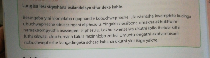 Lungisa lesi siqeshana esilandelayo sifundeke kahle. 
Besingaba yini klomhlaba ngaphandle kobuchwepheshe. Ukushintsha kwemphilo kudinga 
ubuchwepheshe obusezingeni eliphezulu. Yingakho sesibona omakhalekhukhwini 
namakhompyutha asezingeni eliphezulu. Lokhu kwenzelwa ukuthi ipilo ibelula kithi 
futhi sikwazi ukuchumana kalula nezinhlobo zethu. Umuntu ongathi akahambisani 
nobuchwepheshe kungadingeka achaze kabanzi ukuthi yini ikiga yakhe.