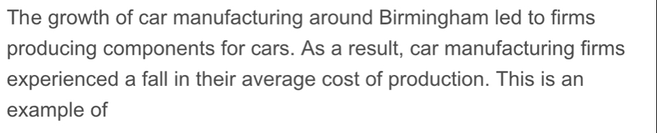 The growth of car manufacturing around Birmingham led to firms 
producing components for cars. As a result, car manufacturing firms 
experienced a fall in their average cost of production. This is an 
example of