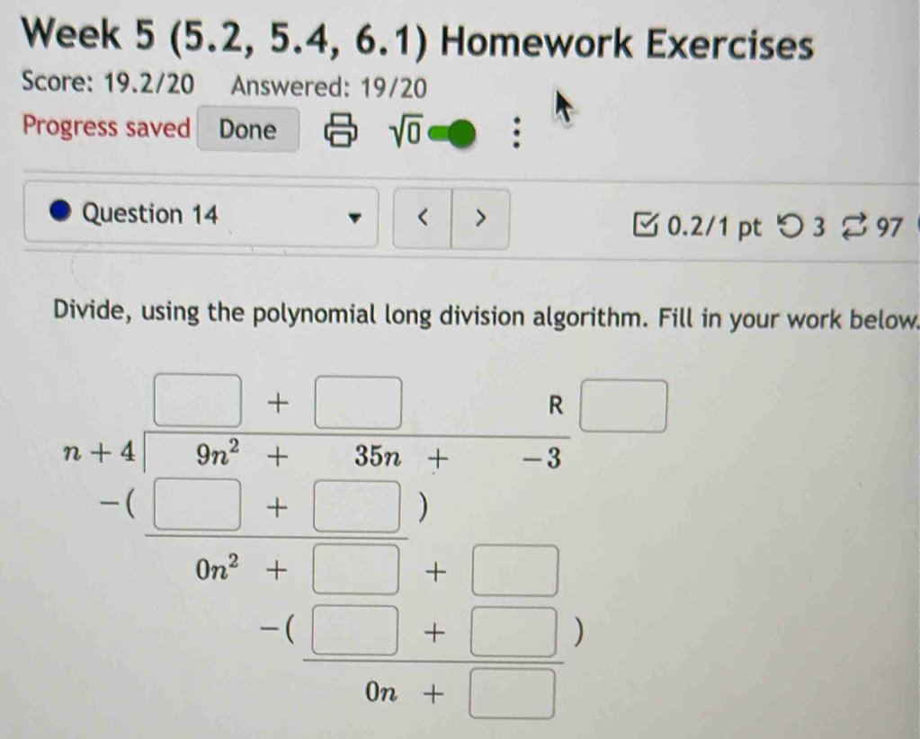 Week 5 (5.2, 5. 4. 6. 1 Homework Exercises
Score: 19.2/20 Answered: 19/20
Progress saved Done sqrt(0)
Question 14 < >
0.2/1 pt つ  3 % 97
Divide, using the polynomial long division algorithm. Fill in your work below