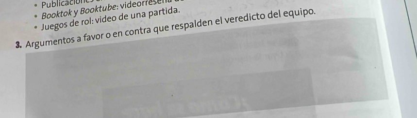 Publicación 
Booktok y Booktube: videorrese 
Juegos de rol: video de una partida. 
3. Argumentos a favor o en contra que respalden el veredicto del equipo.