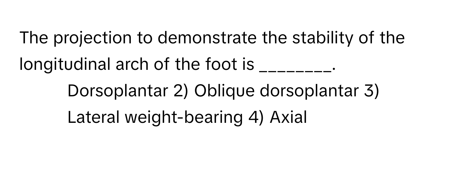 The projection to demonstrate the stability of the longitudinal arch of the foot is ________.

1) Dorsoplantar 2) Oblique dorsoplantar 3) Lateral weight-bearing 4) Axial