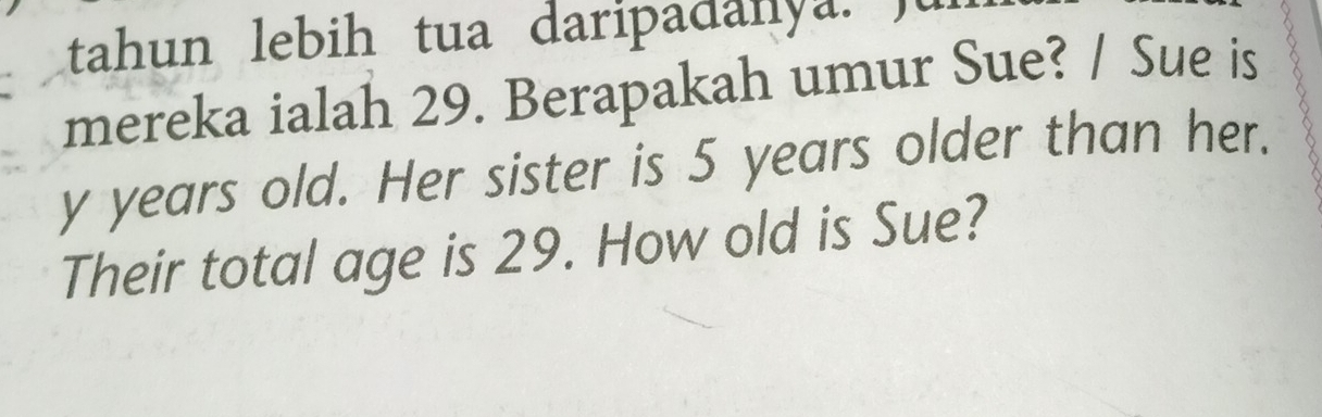 tahun lebih tua daripadanya. ) 
mereka ialah 29. Berapakah umur Sue? / Sue is
y years old. Her sister is 5 years older than her. 
Their total age is 29. How old is Sue?