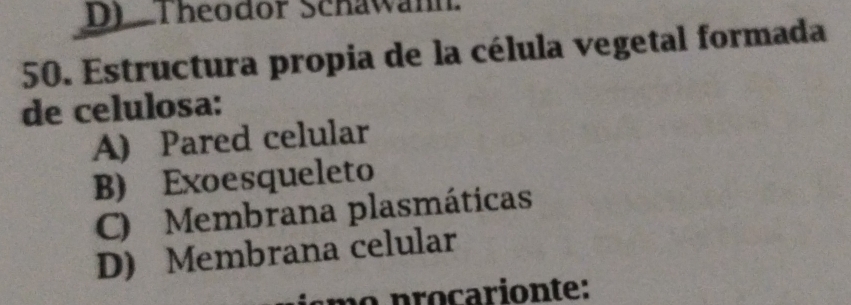 Theodor Schawann.
50. Estructura propia de la célula vegetal formada
de celulosa:
A) Pared celular
B) Exoesqueleto
C) Membrana plasmáticas
D) Membrana celular
m p o c arionte: