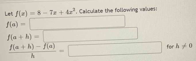 Let f(x)=8-7x+4x^2. Calculate the following values:
f(a)=□
f(a+h)=□
 (f(a+h)-f(a))/h =□ for h!= 0