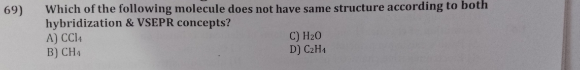 Which of the following molecule does not have same structure according to both
hybridization & VSEPR concepts?
A) CCl_4 C) H_2O
B) CH_4
D) C_2H_4