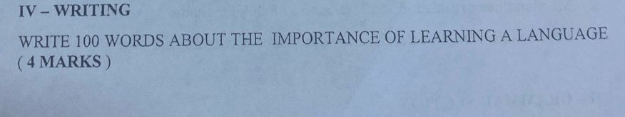 IV - WRITING 
WRITE 100 WORDS ABOUT THE IMPORTANCE OF LEARNING A LANGUAGE 
( 4 MARKS )