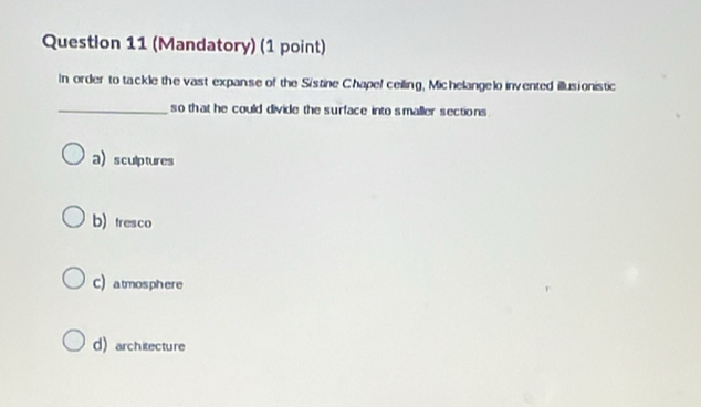 (Mandatory) (1 point)
In order to tackle the vast expanse of the Sistine Chapel ceiling, Michelangelo invented illusionistic
_so that he could divide the surface into smaller sections
asculptures
b) tresco
C) atmosphere
d) architecture