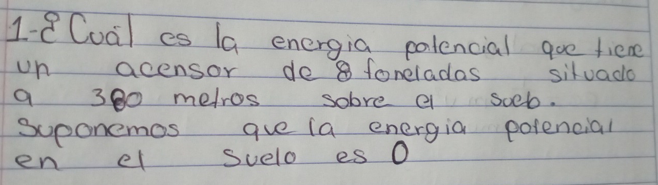 Coal es 1a energia palencial goe fiene 
un acensor de 8 foneladas situado 
a 300 metros sobve e soeb. 
suponemos aue (a energia polencial 
en el Suelo es 0