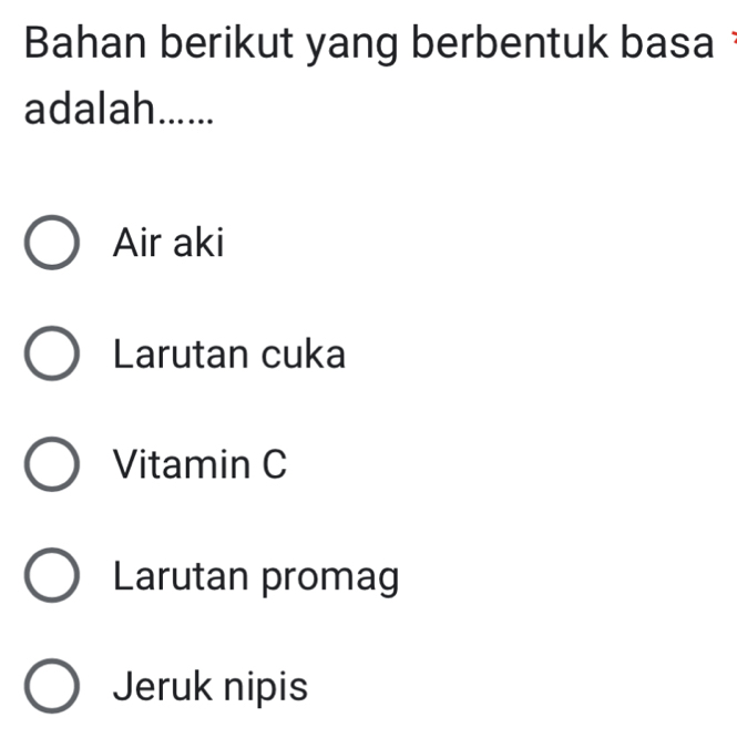 Bahan berikut yang berbentuk basa
adalah......
Air aki
Larutan cuka
Vitamin C
Larutan promag
Jeruk nipis