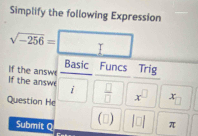 Simplify the following Expression
sqrt(-256)=□
Basic Funcs Trig 
If the answe 
If the answe i  □ /□   x^(□) x
Question He 
(□ ) |□ |
Submit Q π