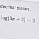 decimal places.
log (3x+2)=2