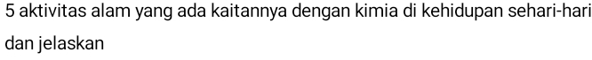 aktivitas alam yang ada kaitannya dengan kimia di kehidupan sehari-hari 
dan jelaskan