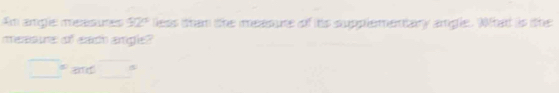 Am argle measues 52° lless than the measure of its supplementary angle. What is the 
measure of each angle?