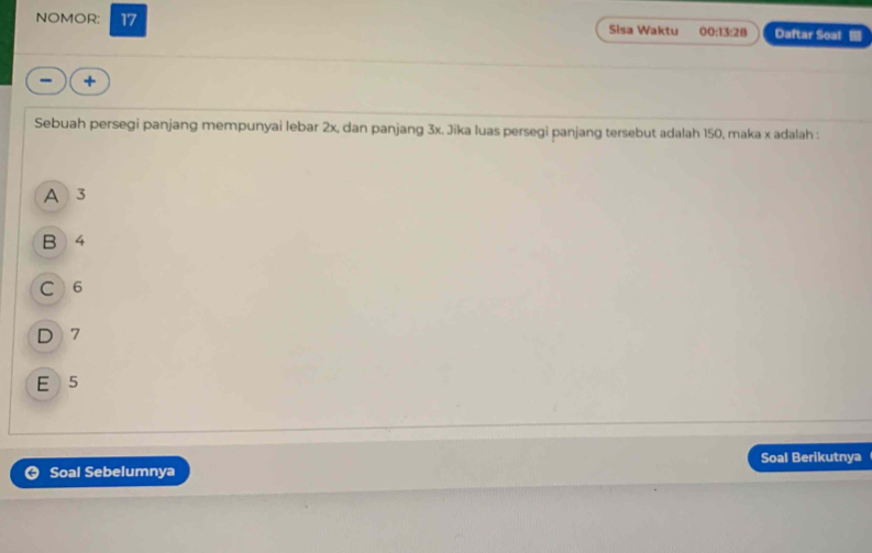 NOMOR: 17 Sisa Waktu 00:13:28 Daftar Soal 
+
Sebuah persegi panjang mempunyai lebar 2x, dan panjang 3x. Jika luas persegi panjang tersebut adalah 150, maka x adalah :
A 3
B 4
C 6
D 7
E 5
Soal Berikutnya
Soal Sebelumnya