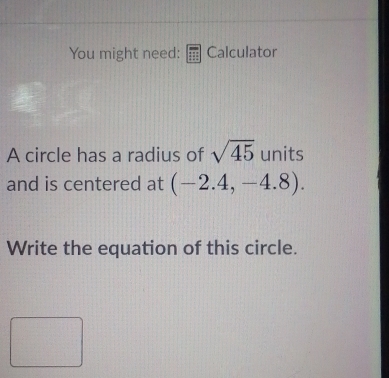 You might need: Calculator 
A circle has a radius of sqrt(45) units 
and is centered at (-2.4,-4.8). 
Write the equation of this circle.