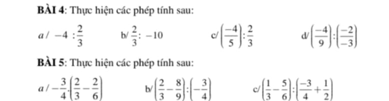 Thực hiện các phép tính sau: 
a . -4: 2/3  b/  2/3 :-10 c ( (-4)/5 ): 2/3  d ( (-4)/9 ):( (-2)/-3 )
BÀI 5: Thực hiện các phép tính sau:
a/- 3/4 · ( 2/3 - 2/6 ) b/ ( 2/3 - 8/9 ):(- 3/4 ) c ( 1/3 - 5/6 ):( (-3)/4 + 1/2 )