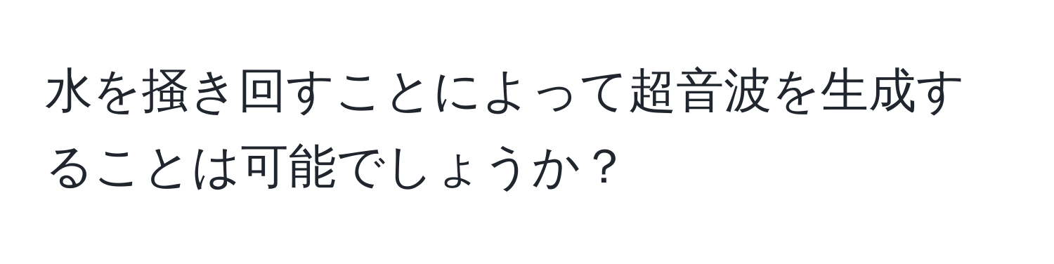 水を掻き回すことによって超音波を生成することは可能でしょうか？