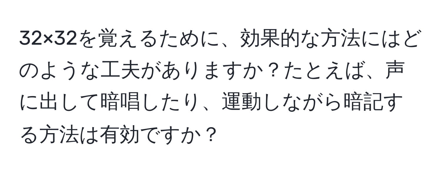 32×32を覚えるために、効果的な方法にはどのような工夫がありますか？たとえば、声に出して暗唱したり、運動しながら暗記する方法は有効ですか？