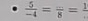  5/-4 = (...)/8 = 1/. 