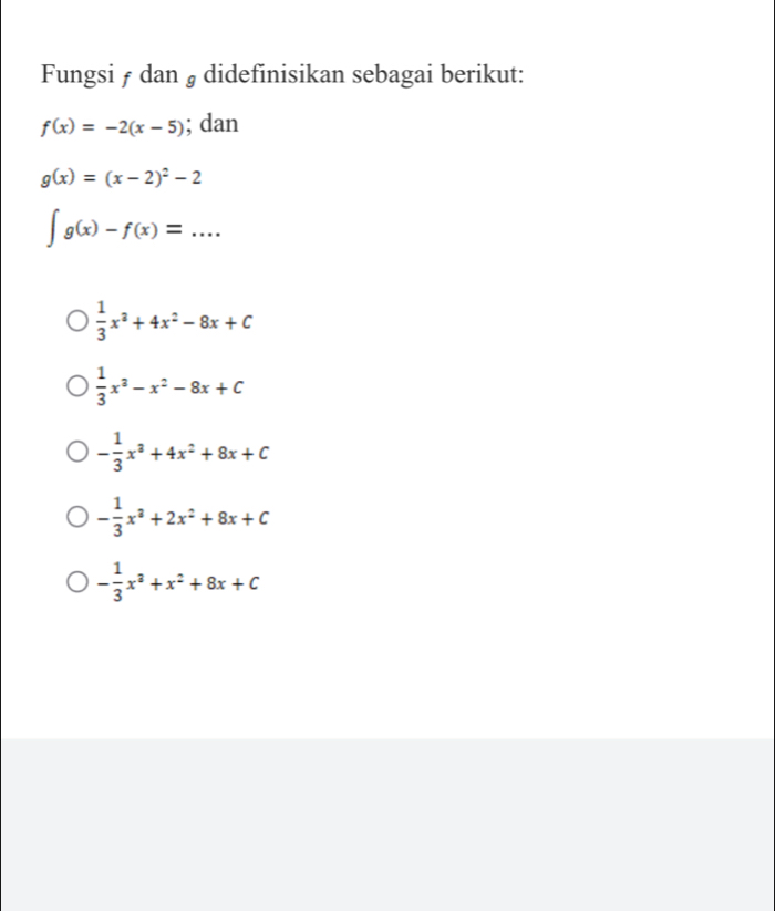 Fungsi ƒ dan § didefinisikan sebagai berikut:
f(x)=-2(x-5); dan
g(x)=(x-2)^2-2
∈t g(x)-f(x)=...
 1/3 x^3+4x^2-8x+C
 1/3 x^3-x^2-8x+C
- 1/3 x^3+4x^2+8x+C
- 1/3 x^3+2x^2+8x+C
- 1/3 x^3+x^2+8x+C