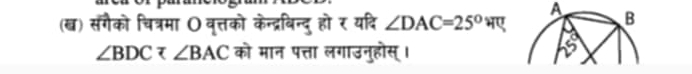 A 
(ख) संगैको चित्रमा O वृत्तको केन्द्रबिन्दु हो र यदि ∠ DAC=25° H U
∠ BDC∠ BAC को मान पत्ता लगाउनुहोस्।