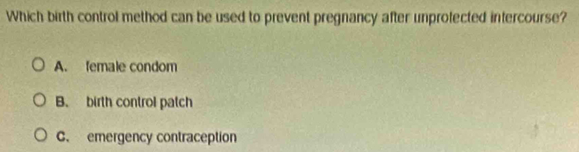 Which birth control method can be used to prevent pregnancy after unprolected intercourse?
A. female condom
B. birth control patch
C. emergency contraception