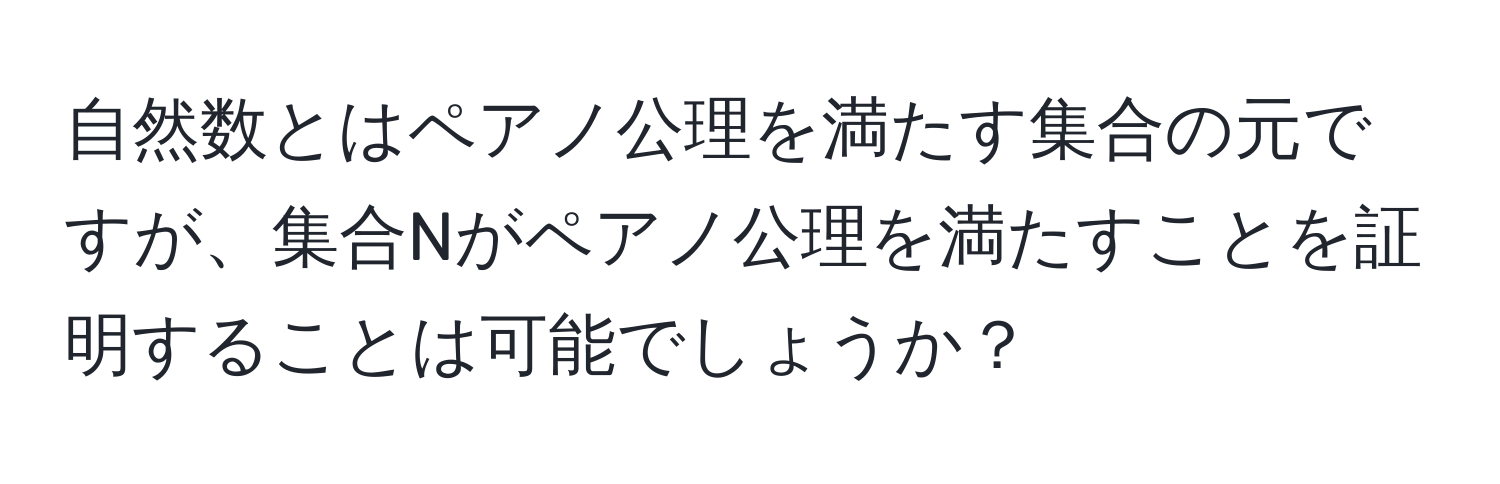 自然数とはペアノ公理を満たす集合の元ですが、集合Nがペアノ公理を満たすことを証明することは可能でしょうか？