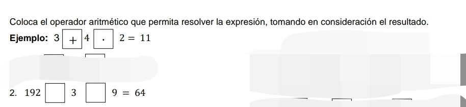 Coloca el operador aritmético que permita resolver la expresión, tomando en consideración el resultado. 
Ejemplo: 3□ 4□ 2=11
2. 192□ 3□ 9=64