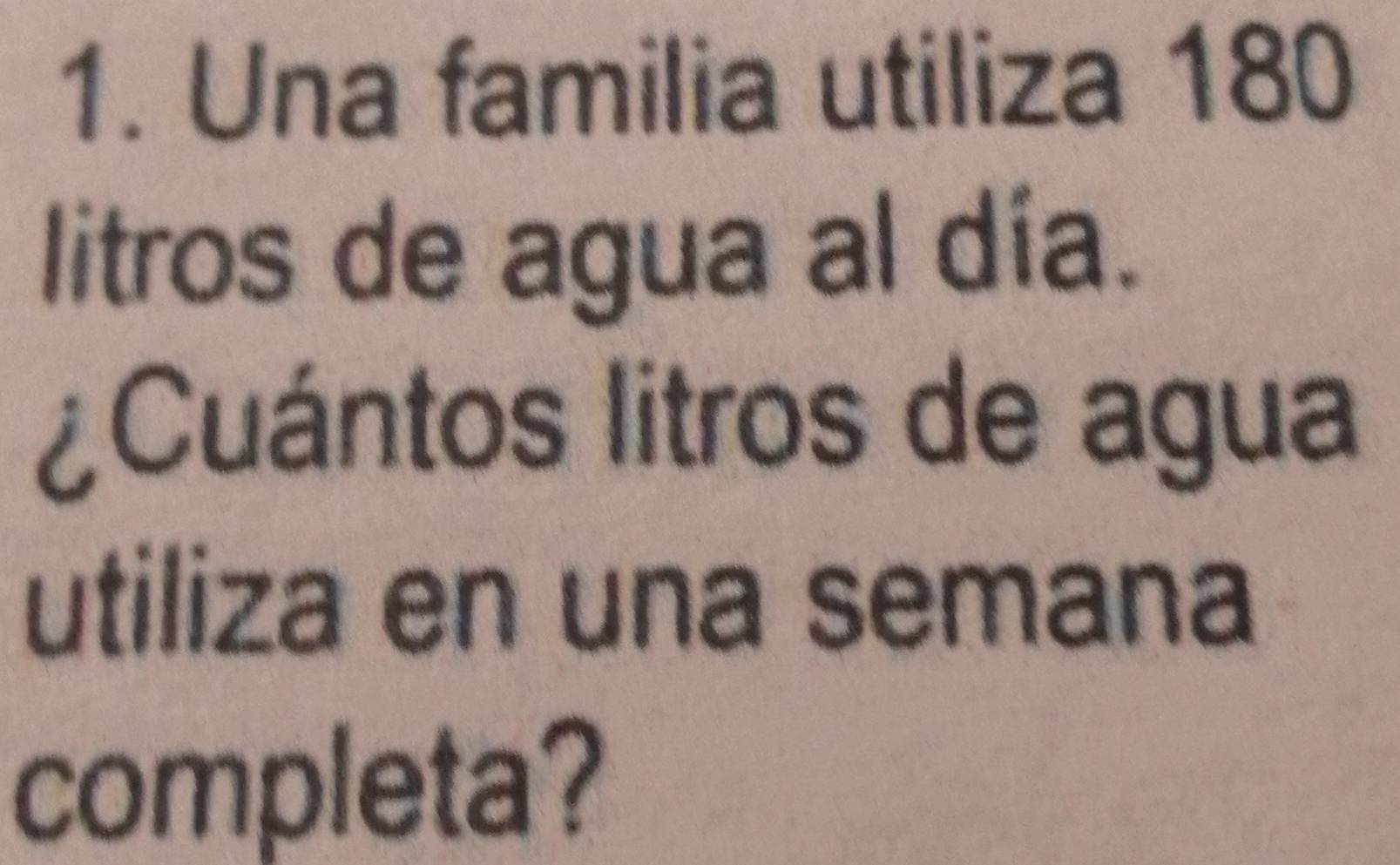 Una familia utiliza 180
litros de agua al día. 
¿Cuántos litros de agua 
utiliza en una semana 
completa?